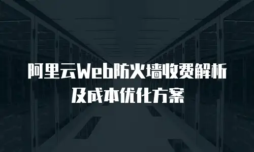 阿里云Web防火墙收费解析及成本优化方案