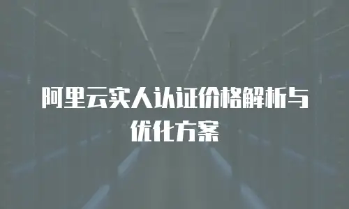 阿里云实人认证价格解析与优化方案