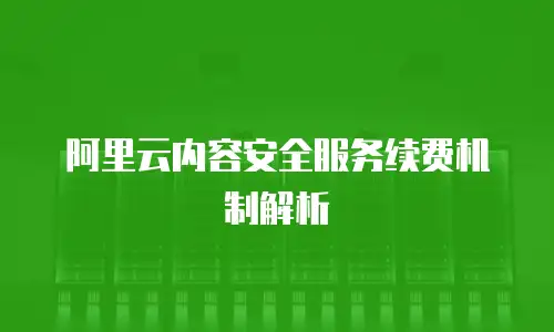 阿里云内容安全服务续费机制解析