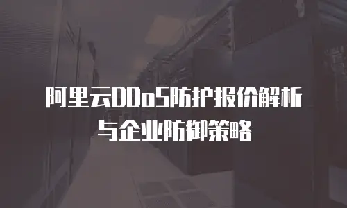 阿里云DDoS防护报价解析与企业防御策略