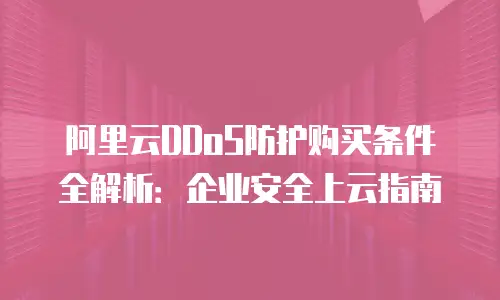 阿里云DDoS防护购买条件全解析：企业安全上云指南