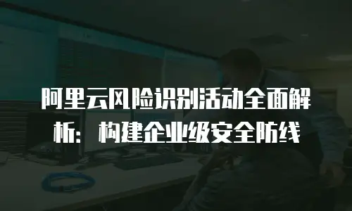 阿里云风险识别活动全面解析：构建企业级安全防线