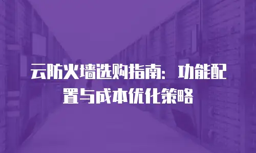 云防火墙选购指南：功能配置与成本优化策略