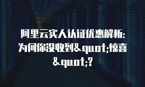阿里云实人认证优惠解析：为何你没收到