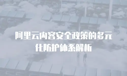 阿里云内容安全政策的多元化防护体系解析