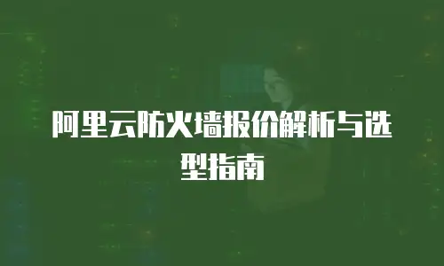 阿里云防火墙报价解析与选型指南