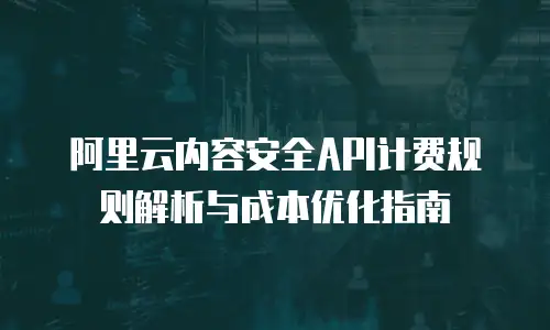 阿里云内容安全API计费规则解析与成本优化指南