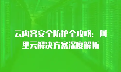 云内容安全防护全攻略：阿里云解决方案深度解析