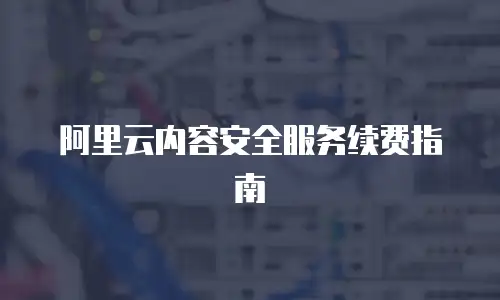 阿里云内容安全服务续费指南