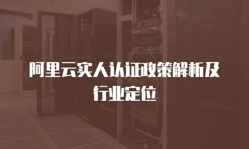 阿里云实人认证政策解析及行业定位