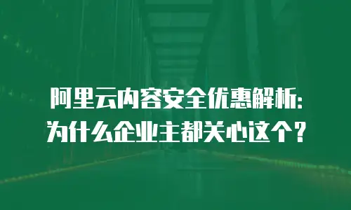 阿里云内容安全优惠解析：为什么企业主都关心这个？