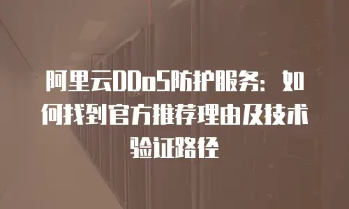 阿里云DDoS防护服务：如何找到官方推荐理由及技术验证路径