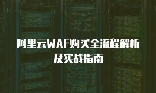 阿里云WAF购买全流程解析及实战指南