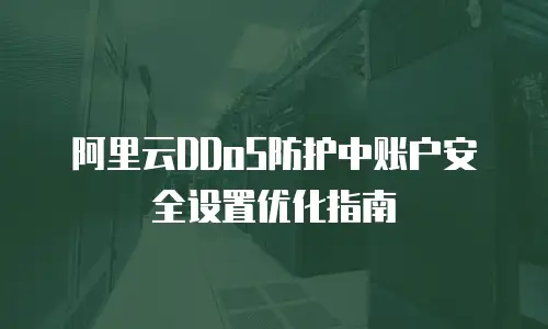 阿里云DDoS防护中账户安全设置优化指南
