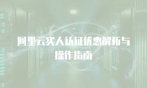 阿里云实人认证优惠解析与操作指南