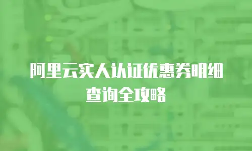 阿里云实人认证优惠券明细查询全攻略