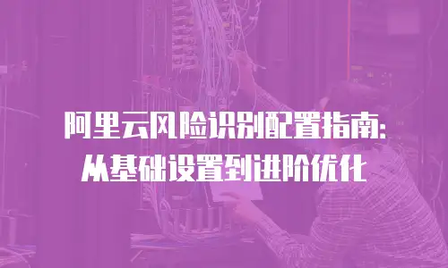 阿里云风险识别配置指南：从基础设置到进阶优化