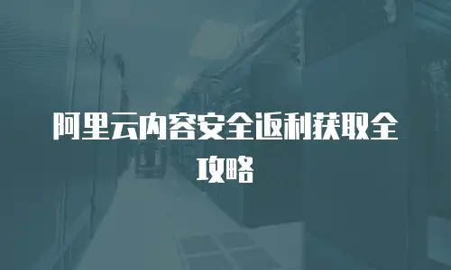 阿里云内容安全返利获取全攻略
