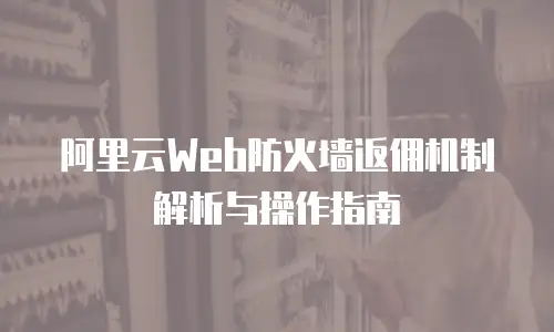 阿里云Web防火墙返佣机制解析与操作指南