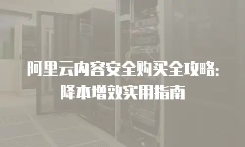 阿里云内容安全购买全攻略：降本增效实用指南