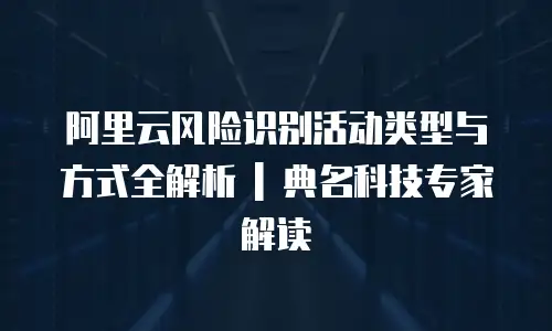 阿里云风险识别活动类型与方式全解析 | 典名科技专家解读