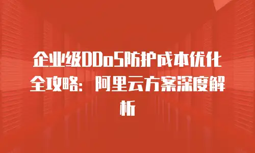 企业级DDoS防护成本优化全攻略：阿里云方案深度解析