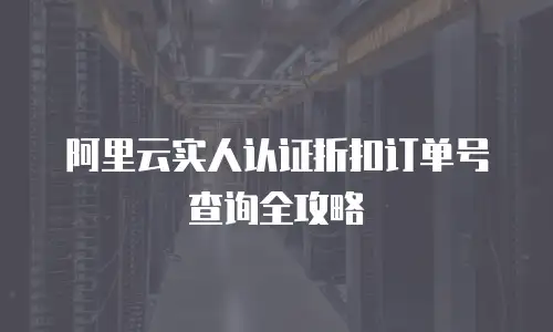阿里云实人认证折扣订单号查询全攻略
