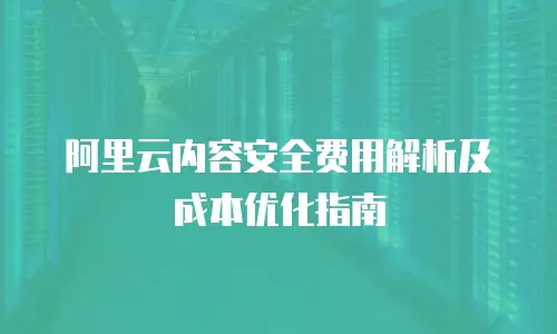阿里云内容安全费用解析及成本优化指南
