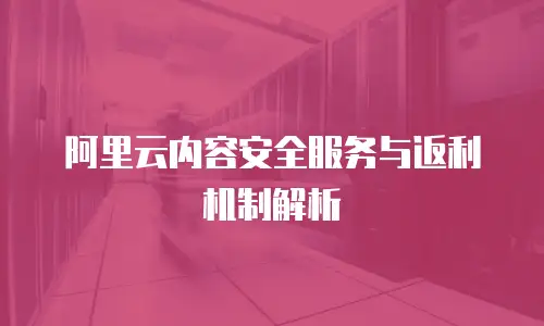阿里云内容安全服务与返利机制解析