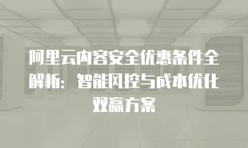 阿里云内容安全优惠条件全解析：智能风控与成本优化双赢方案