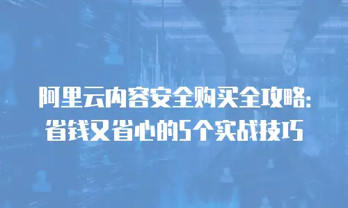 阿里云内容安全购买全攻略：省钱又省心的5个实战技巧