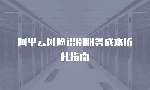 阿里云风险识别服务成本优化指南