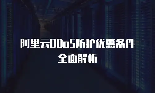 阿里云DDoS防护优惠条件全面解析