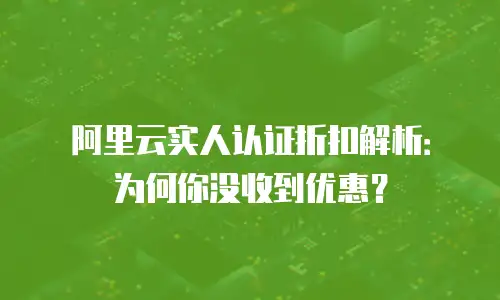 阿里云实人认证折扣解析：为何你没收到优惠？
