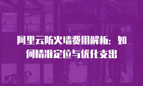阿里云防火墙费用解析：如何精准定位与优化支出