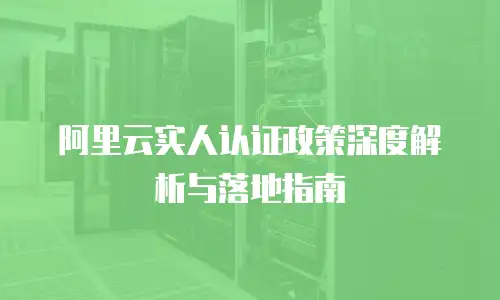 阿里云实人认证政策深度解析与落地指南