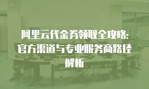 阿里云代金券领取全攻略：官方渠道与专业服务商路径解析