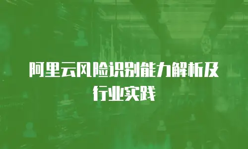 阿里云风险识别能力解析及行业实践