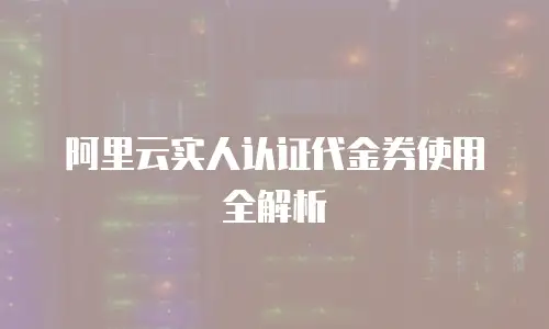 阿里云实人认证代金券使用全解析