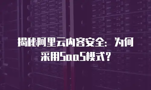 揭秘阿里云内容安全：为何采用SaaS模式？