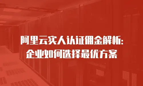 阿里云实人认证佣金解析：企业如何选择最优方案