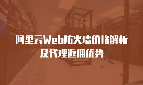 阿里云Web防火墙价格解析及代理返佣优势