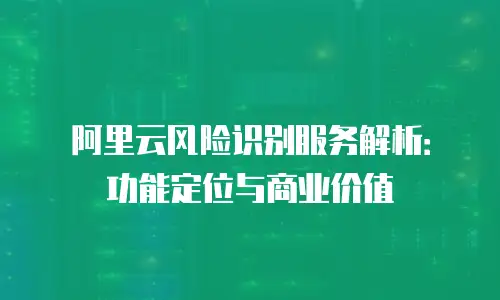 阿里云风险识别服务解析：功能定位与商业价值