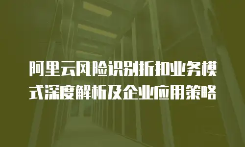 阿里云风险识别折扣业务模式深度解析及企业应用策略