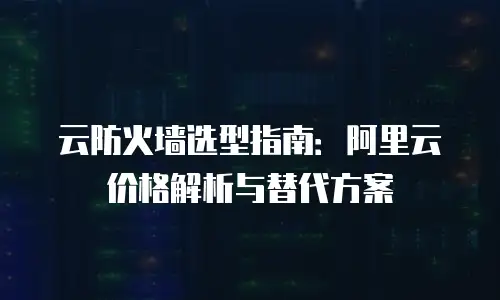 云防火墙选型指南：阿里云价格解析与替代方案