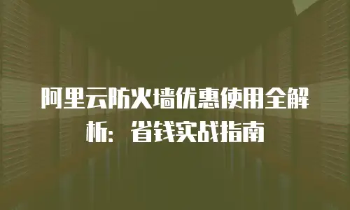 阿里云防火墙优惠使用全解析：省钱实战指南