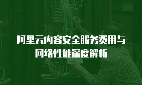 阿里云内容安全服务费用与网络性能深度解析