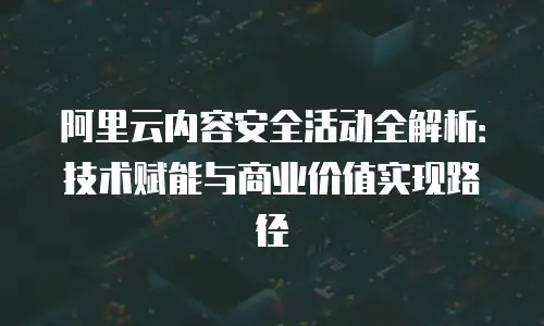 阿里云内容安全活动全解析：技术赋能与商业价值实现路径
