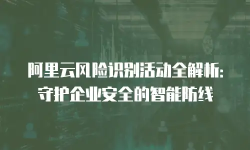 阿里云风险识别活动全解析：守护企业安全的智能防线