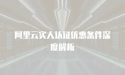 阿里云实人认证优惠条件深度解析